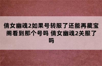 倩女幽魂2如果号转服了还能再藏宝阁看到那个号吗 倩女幽魂2关服了吗